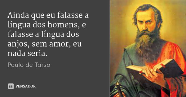 Ainda que eu falasse a língua dos homens, e falasse a língua dos anjos, sem amor, eu nada seria.... Frase de Paulo de Tarso.