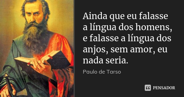 Ainda que eu falasse a língua dos homens, e falasse a língua dos anjos, sem amor, eu nada seria.... Frase de Paulo de Tarso.