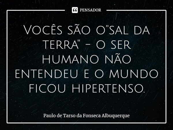 ⁠Vocês são o "sal da terra" - o ser humano não entendeu e o mundo ficou hipertenso.... Frase de Paulo de Tarso da Fonseca Albuquerque.