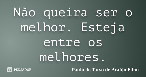 Não queira ser o melhor. Esteja entre os melhores.... Frase de Paulo de Tarso de Araújo Filho.