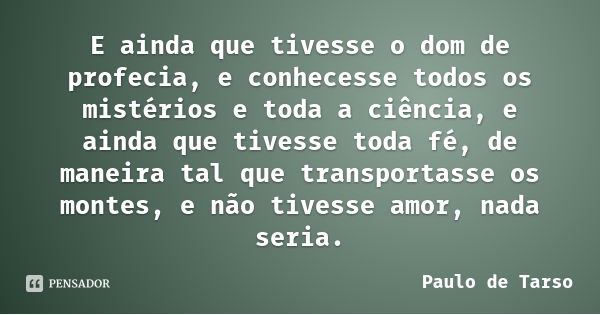 E ainda que tivesse o dom de profecia, e conhecesse todos os mistérios e toda a ciência, e ainda que tivesse toda fé, de maneira tal que transportasse os montes... Frase de Paulo de Tarso.