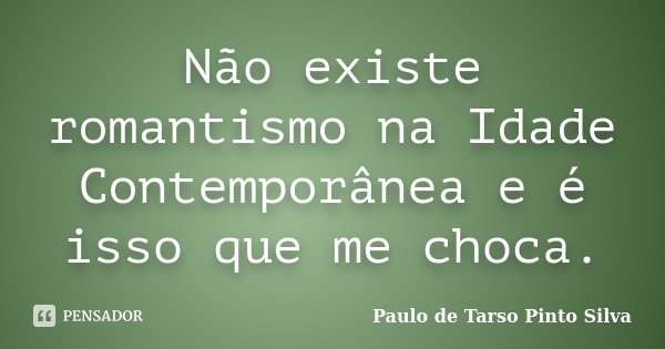 Não existe romantismo na Idade Contemporânea e é isso que me choca.... Frase de Paulo de Tarso Pinto Silva.