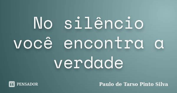 No silêncio você encontra a verdade... Frase de Paulo de Tarso Pinto Silva.