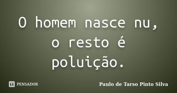 O homem nasce nu, o resto é poluição.... Frase de Paulo de Tarso Pinto Silva.