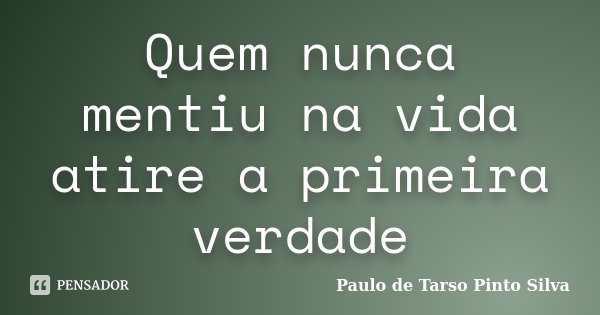 Quem nunca mentiu na vida atire a primeira verdade... Frase de Paulo de Tarso Pinto Silva.