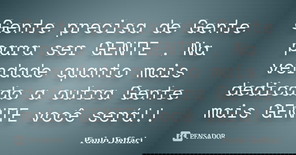 Gente precisa de Gente para ser GENTE . Na verdade quanto mais dedicado a outra Gente mais GENTE você será!!... Frase de Paulo Deffaci.