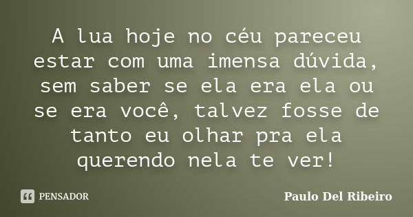 A lua hoje no céu pareceu estar com uma imensa dúvida, sem saber se ela era ela ou se era você, talvez fosse de tanto eu olhar pra ela querendo nela te ver!... Frase de Paulo Del Ribeiro.