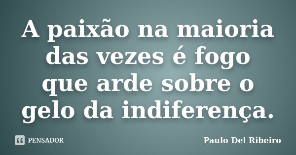 A paixão na maioria das vezes é fogo que arde sobre o gelo da indiferença.... Frase de Paulo Del Ribeiro.