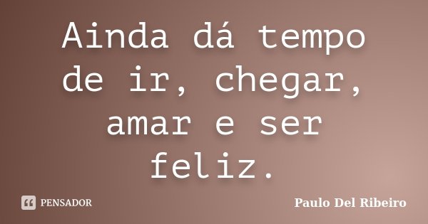 Ainda dá tempo de ir, chegar, amar e ser feliz.... Frase de Paulo Del Ribeiro.