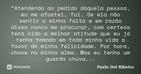 “Atendendo ao pedido daquela pessoa, eu me afastei, fui. Se ela não sentir a minha falta e em razão disso nunca me procurar, com certeza terá sido a melhor atit... Frase de Paulo Del Ribeiro.