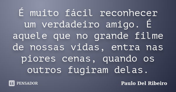 É muito fácil reconhecer um verdadeiro amigo. É aquele que no grande filme de nossas vidas, entra nas piores cenas, quando os outros fugiram delas.... Frase de Paulo Del Ribeiro.