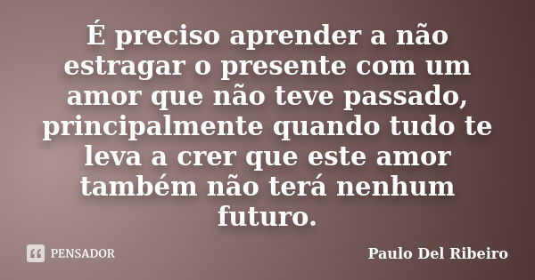 É preciso aprender a não estragar o presente com um amor que não teve passado, principalmente quando tudo te leva a crer que este amor também não terá nenhum fu... Frase de Paulo Del Ribeiro.