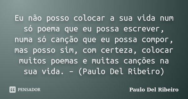Eu não posso colocar a sua vida num só poema que eu possa escrever, numa só canção que eu possa compor, mas posso sim, com certeza, colocar muitos poemas e muit... Frase de Paulo Del Ribeiro.