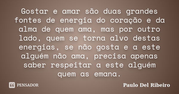 Gostar e amar são duas grandes fontes de energia do coração e da alma de quem ama, mas por outro lado, quem se torna alvo destas energias, se não gosta e a este... Frase de Paulo Del Ribeiro.