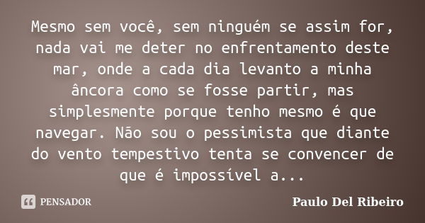 Mesmo sem você, sem ninguém se assim for, nada vai me deter no enfrentamento deste mar, onde a cada dia levanto a minha âncora como se fosse partir, mas simples... Frase de Paulo Del Ribeiro.