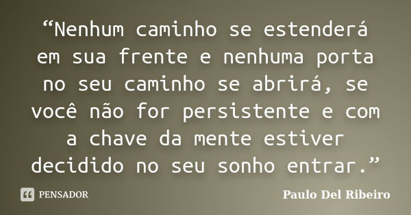 “Nenhum caminho se estenderá em sua frente e nenhuma porta no seu caminho se abrirá, se você não for persistente e com a chave da mente estiver decidido no seu ... Frase de Paulo Del Ribeiro.