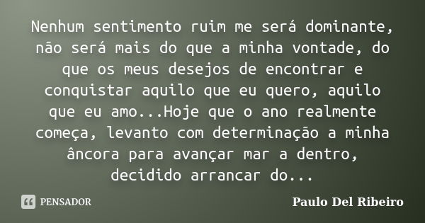 Nenhum sentimento ruim me será dominante, não será mais do que a minha vontade, do que os meus desejos de encontrar e conquistar aquilo que eu quero, aquilo que... Frase de Paulo Del Ribeiro.