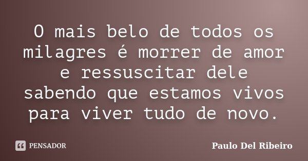 O mais belo de todos os milagres é morrer de amor e ressuscitar dele sabendo que estamos vivos para viver tudo de novo.... Frase de Paulo Del Ribeiro.