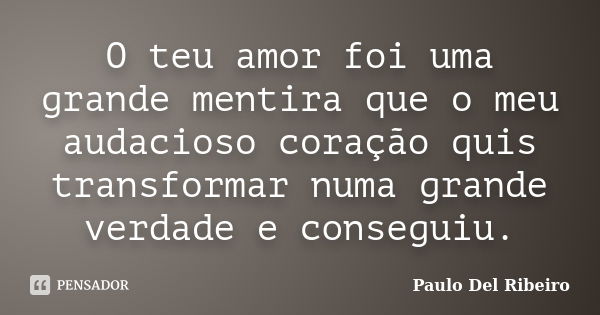 O teu amor foi uma grande mentira que o meu audacioso coração quis transformar numa grande verdade e conseguiu.... Frase de Paulo Del Ribeiro.