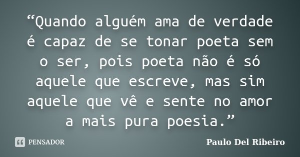 “Quando alguém ama de verdade é capaz de se tonar poeta sem o ser, pois poeta não é só aquele que escreve, mas sim aquele que vê e sente no amor a mais pura poe... Frase de Paulo Del Ribeiro.