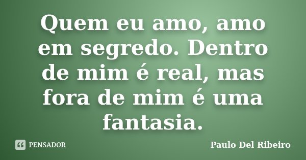Quem eu amo, amo em segredo. Dentro de mim é real, mas fora de mim é uma fantasia.... Frase de Paulo Del Ribeiro.