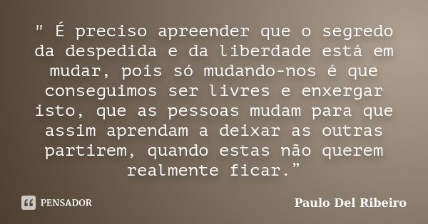 " É preciso apreender que o segredo da despedida e da liberdade está em mudar, pois só mudando-nos é que conseguimos ser livres e enxergar isto, que as pes... Frase de Paulo Del Ribeiro.