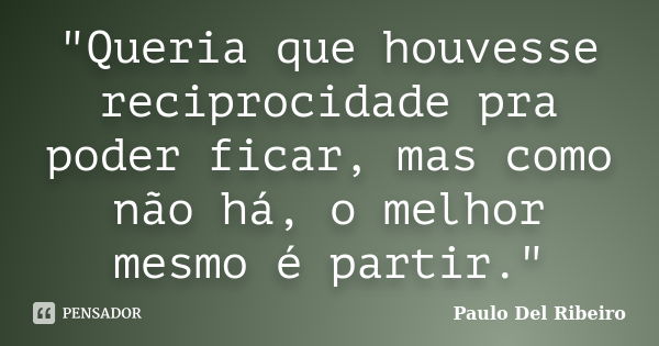 "Queria que houvesse reciprocidade pra poder ficar, mas como não há, o melhor mesmo é partir."... Frase de Paulo Del Ribeiro.