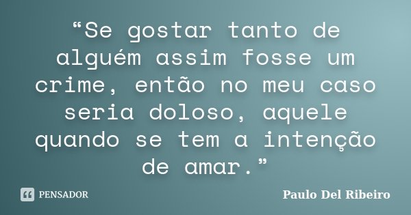 “Se gostar tanto de alguém assim fosse um crime, então no meu caso seria doloso, aquele quando se tem a intenção de amar.”... Frase de Paulo Del Ribeiro.