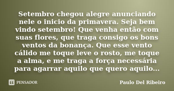 Setembro chegou alegre anunciando nele o inicio da primavera. Seja bem vindo setembro! Que venha então com suas flores, que traga consigo os bons ventos da bona... Frase de Paulo Del Ribeiro.