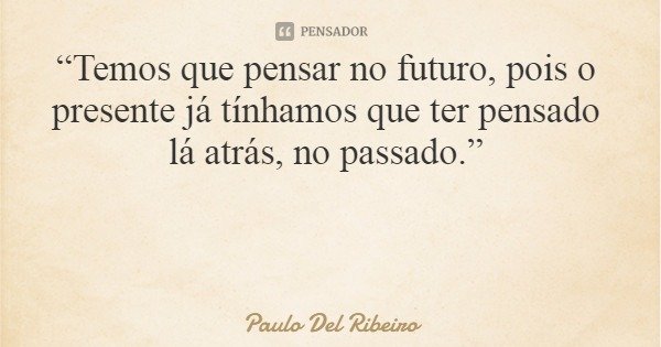 “Temos que pensar no futuro, pois o presente já tínhamos que ter pensado lá atrás, no passado.”... Frase de Paulo Del Ribeiro.