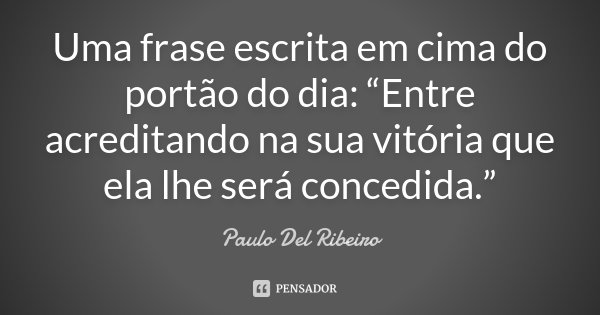 Uma frase escrita em cima do portão do dia: “Entre acreditando na sua vitória que ela lhe será concedida.”... Frase de Paulo Del Ribeiro.
