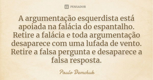 A argumentação esquerdista está apoiada na falácia do espantalho. Retire a falácia e toda argumentação desaparece com uma lufada de vento. Retire a falsa pergun... Frase de Paulo Demchuk.