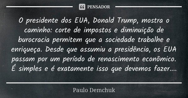 O presidente dos EUA, Donald Trump, mostra o caminho: corte de impostos e diminuição de burocracia permitem que a sociedade trabalhe e enriqueça. Desde que assu... Frase de Paulo Demchuk.