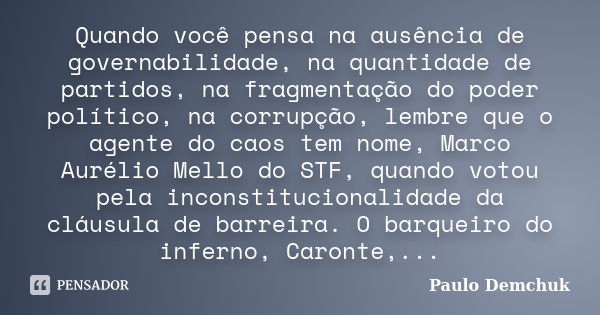 Quando você pensa na ausência de governabilidade, na quantidade de partidos, na fragmentação do poder político, na corrupção, lembre que o agente do caos tem no... Frase de Paulo Demchuk.