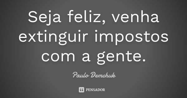 Seja feliz, venha extinguir impostos com a gente.... Frase de Paulo Demchuk.