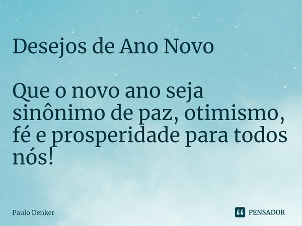 ⁠Desejos de Ano Novo Que o novo ano seja sinônimo de paz, otimismo, fé e prosperidade para todos nós!... Frase de Paulo Denker.