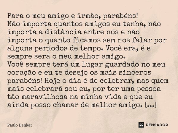 ⁠Para o meu amigo e irmão, parabéns! Não importa quantos amigos eu tenha, não importa a distância entre nós e não importa o quanto ficamos sem nos falar por alg... Frase de Paulo Denker.