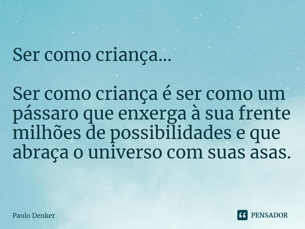 ⁠Ser como criança... Ser como criança é ser como um pássaro que enxerga à sua frente milhões de possibilidades e que abraça o universo com suas asas.... Frase de Paulo Denker.