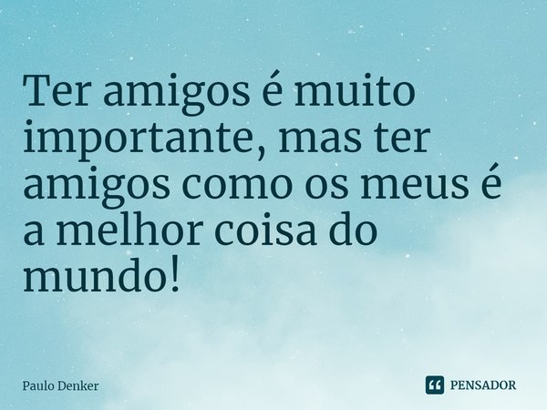 ⁠Ter amigos é muito importante, mas ter amigos como os meus é a melhor coisa do mundo!... Frase de Paulo Denker.