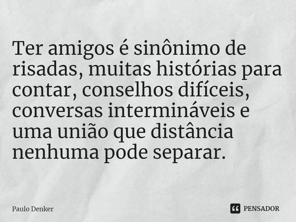 ⁠Ter amigos é sinônimo de risadas, muitas histórias para contar, conselhos difíceis, conversas intermináveis e uma união que distância nenhuma pode separar.... Frase de Paulo Denker.