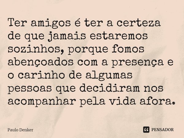 ⁠Ter amigos é ter a certeza de que jamais estaremos sozinhos, porque fomos abençoados com a presença e o carinho de algumas pessoas que decidiram nos acompanhar... Frase de Paulo Denker.