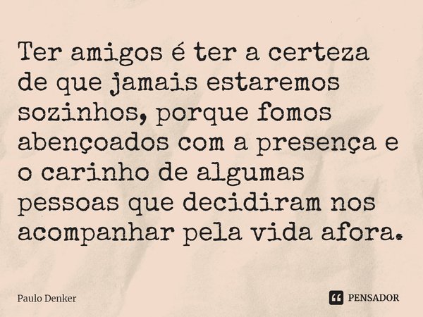 ⁠Ter amigos é ter a certeza de que jamais estaremos sozinhos, porque fomos abençoados com a presença e o carinho de algumas pessoas que decidiram nos acompanhar... Frase de Paulo Denker.