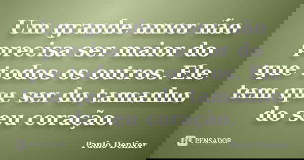 Um grande amor não precisa ser maior do que todos os outros. Ele tem que ser do tamanho do seu coração.... Frase de Paulo Denker.