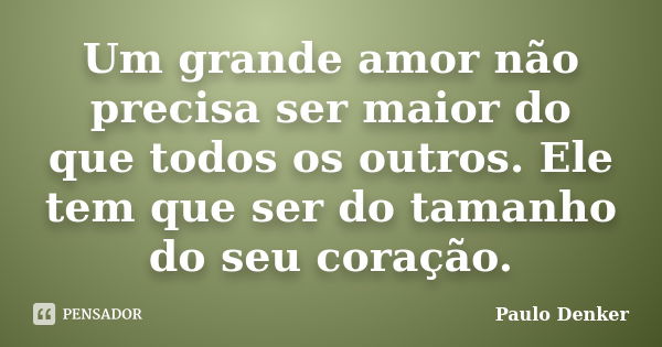 Um grande amor não precisa ser maior do que todos os outros. Ele tem que ser do tamanho do seu coração.... Frase de Paulo Denker.