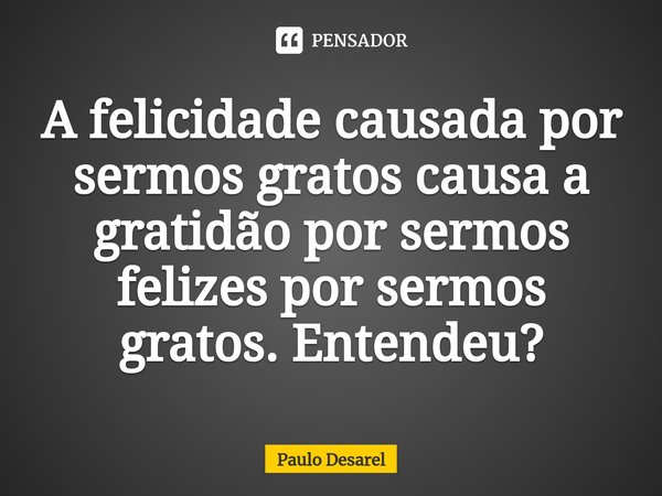 ⁠A felicidade causada por sermos gratos causa a gratidão por sermos felizes por sermos gratos. Entendeu?... Frase de Paulo Desarel.