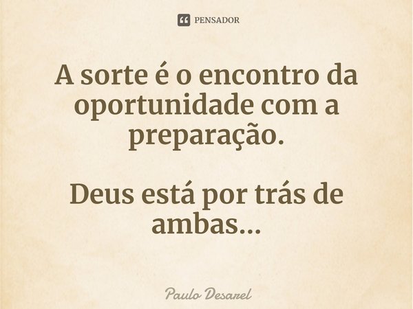 ⁠A sorte é o encontro da oportunidade com a preparação. Deus está por trás de ambas...... Frase de Paulo Desarel.