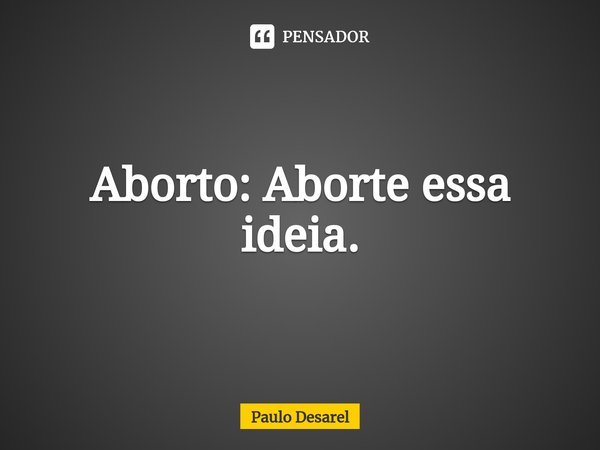⁠Aborto: Aborte essa ideia.... Frase de Paulo Desarel.
