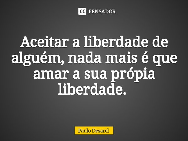 Aceitar a liberdade de alguém, nada mais é que amar a sua própia liberdade. ⁠... Frase de Paulo Desarel.