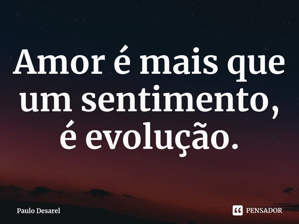 ⁠Amor é mais que um sentimento, é evolução.... Frase de Paulo Desarel.