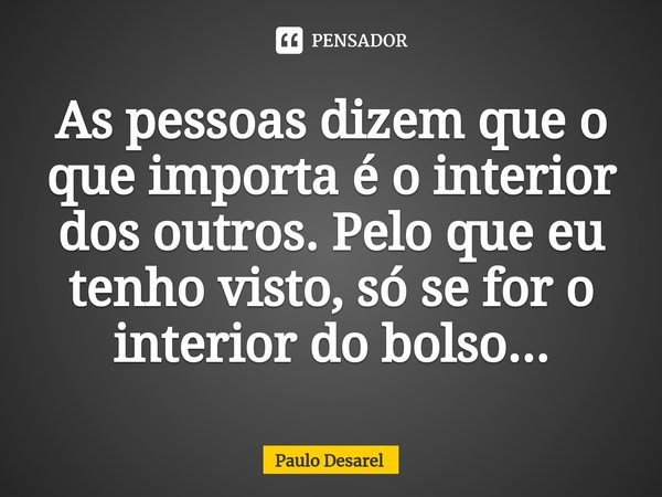 As pessoas dizem que o que importa é o interior dos outros. Pelo que eu tenho visto, só se for o interior do bolso⁠...... Frase de Paulo Desarel.